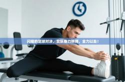 闪耀的足球对决，女队奋力拼搏，全力以赴！