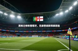 英格兰惨败葡萄牙，无缘晋级欧预赛四强