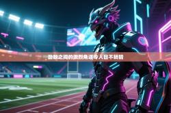 劲敌之间的激烈角逐令人目不转睛